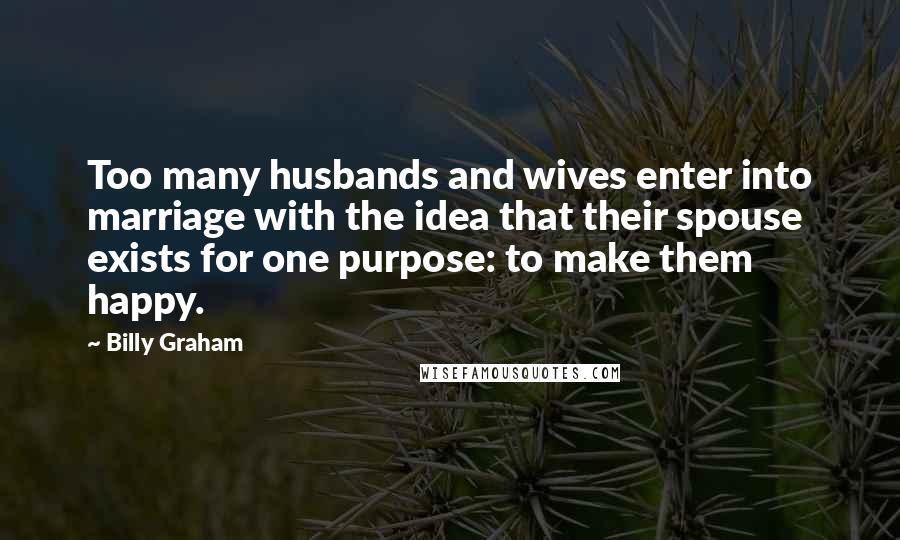 Billy Graham Quotes: Too many husbands and wives enter into marriage with the idea that their spouse exists for one purpose: to make them happy.