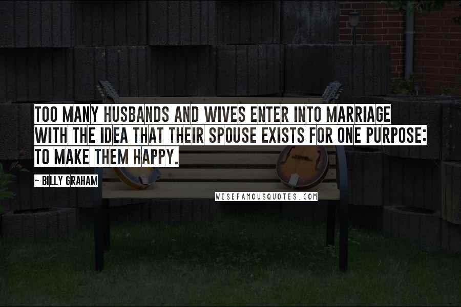 Billy Graham Quotes: Too many husbands and wives enter into marriage with the idea that their spouse exists for one purpose: to make them happy.