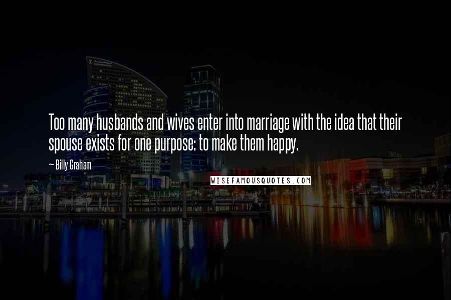 Billy Graham Quotes: Too many husbands and wives enter into marriage with the idea that their spouse exists for one purpose: to make them happy.