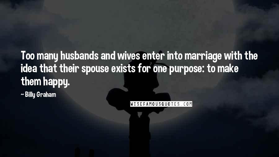 Billy Graham Quotes: Too many husbands and wives enter into marriage with the idea that their spouse exists for one purpose: to make them happy.