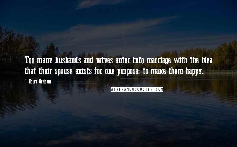 Billy Graham Quotes: Too many husbands and wives enter into marriage with the idea that their spouse exists for one purpose: to make them happy.