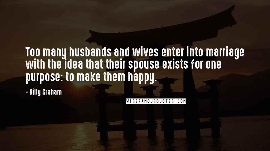 Billy Graham Quotes: Too many husbands and wives enter into marriage with the idea that their spouse exists for one purpose: to make them happy.