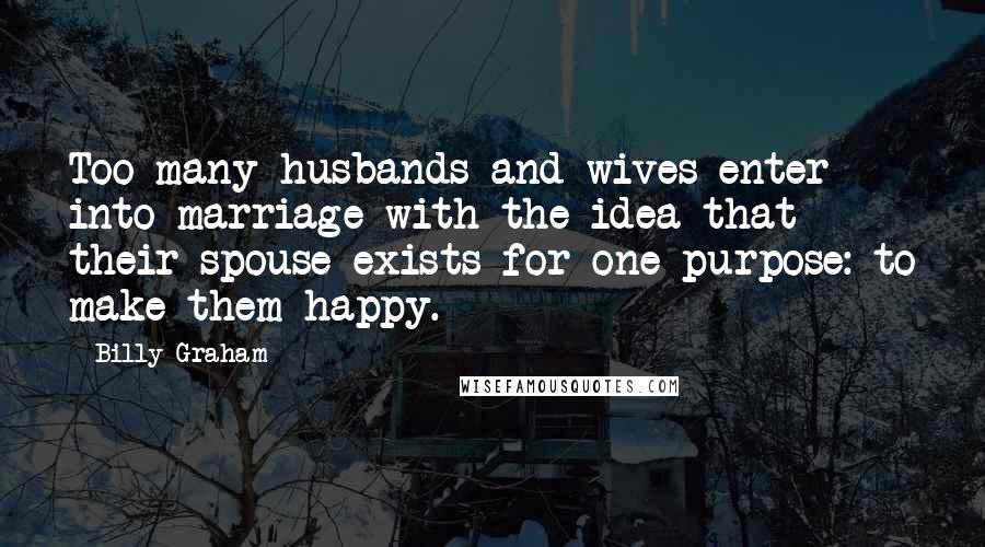 Billy Graham Quotes: Too many husbands and wives enter into marriage with the idea that their spouse exists for one purpose: to make them happy.