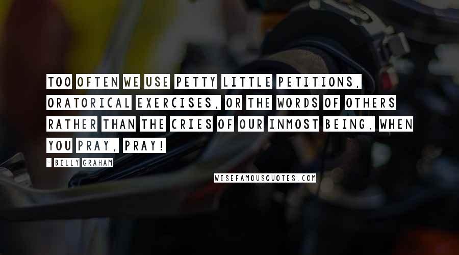 Billy Graham Quotes: Too often we use petty little petitions, oratorical exercises, or the words of others rather than the cries of our inmost being. When you pray, pray!