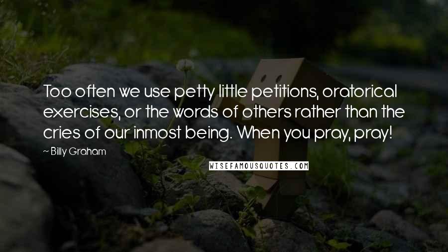 Billy Graham Quotes: Too often we use petty little petitions, oratorical exercises, or the words of others rather than the cries of our inmost being. When you pray, pray!