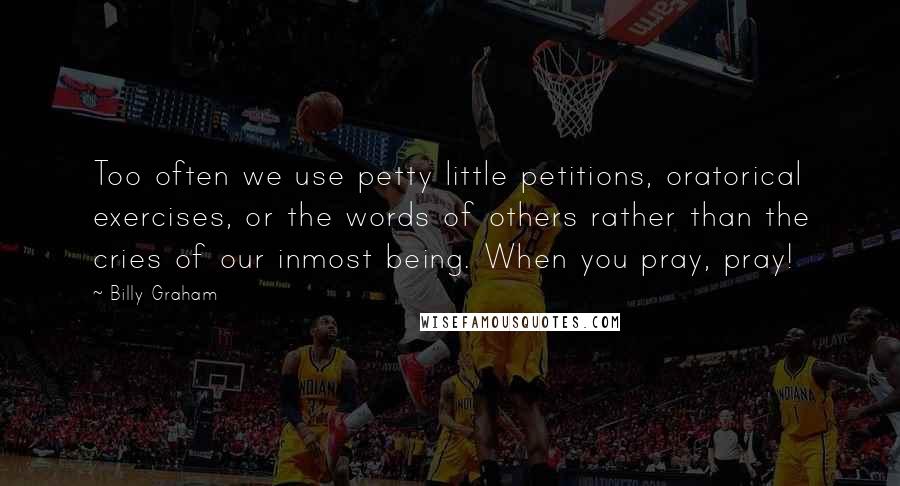 Billy Graham Quotes: Too often we use petty little petitions, oratorical exercises, or the words of others rather than the cries of our inmost being. When you pray, pray!