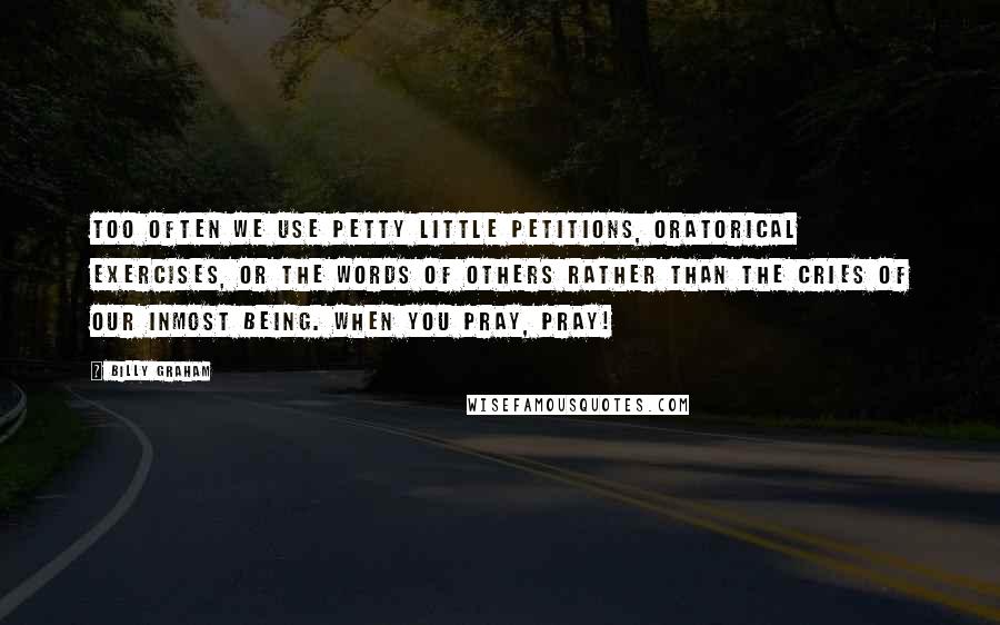 Billy Graham Quotes: Too often we use petty little petitions, oratorical exercises, or the words of others rather than the cries of our inmost being. When you pray, pray!