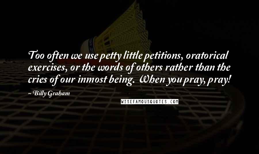 Billy Graham Quotes: Too often we use petty little petitions, oratorical exercises, or the words of others rather than the cries of our inmost being. When you pray, pray!