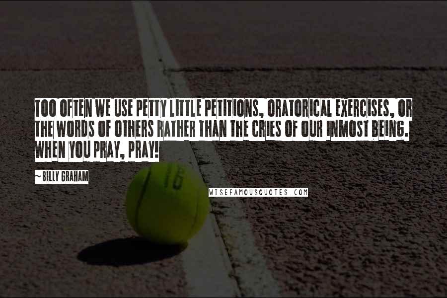 Billy Graham Quotes: Too often we use petty little petitions, oratorical exercises, or the words of others rather than the cries of our inmost being. When you pray, pray!