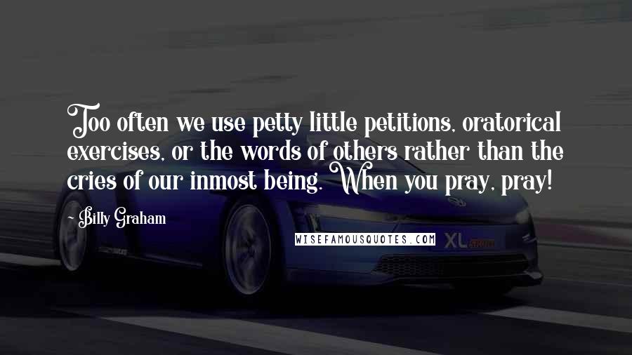 Billy Graham Quotes: Too often we use petty little petitions, oratorical exercises, or the words of others rather than the cries of our inmost being. When you pray, pray!