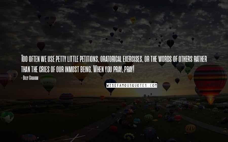 Billy Graham Quotes: Too often we use petty little petitions, oratorical exercises, or the words of others rather than the cries of our inmost being. When you pray, pray!