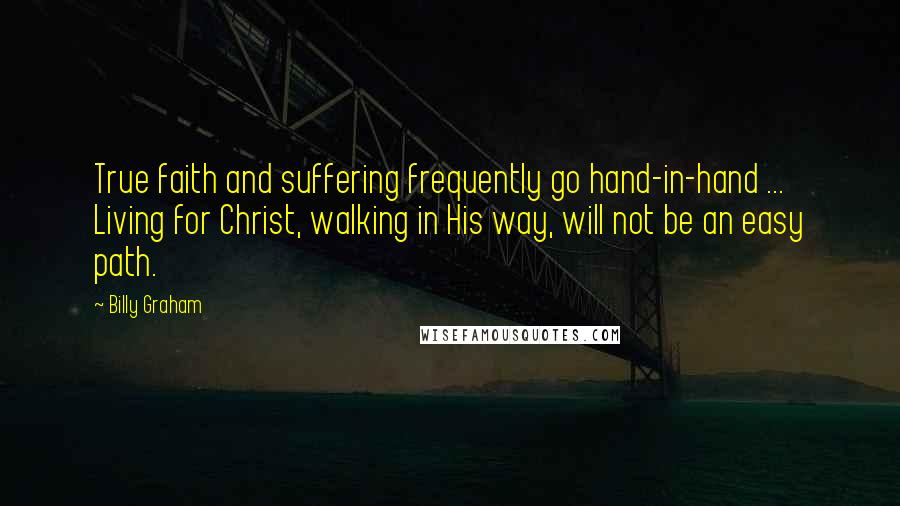 Billy Graham Quotes: True faith and suffering frequently go hand-in-hand ... Living for Christ, walking in His way, will not be an easy path.