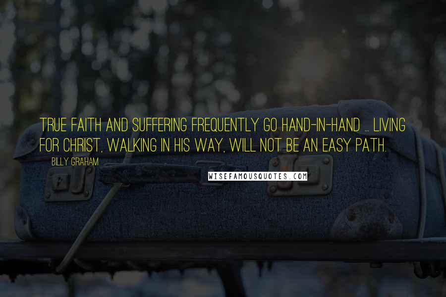 Billy Graham Quotes: True faith and suffering frequently go hand-in-hand ... Living for Christ, walking in His way, will not be an easy path.