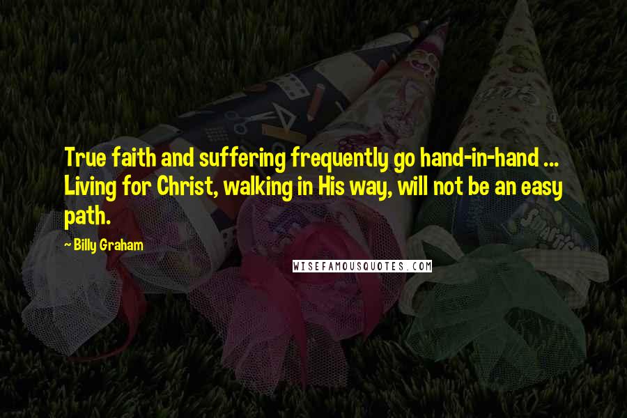 Billy Graham Quotes: True faith and suffering frequently go hand-in-hand ... Living for Christ, walking in His way, will not be an easy path.