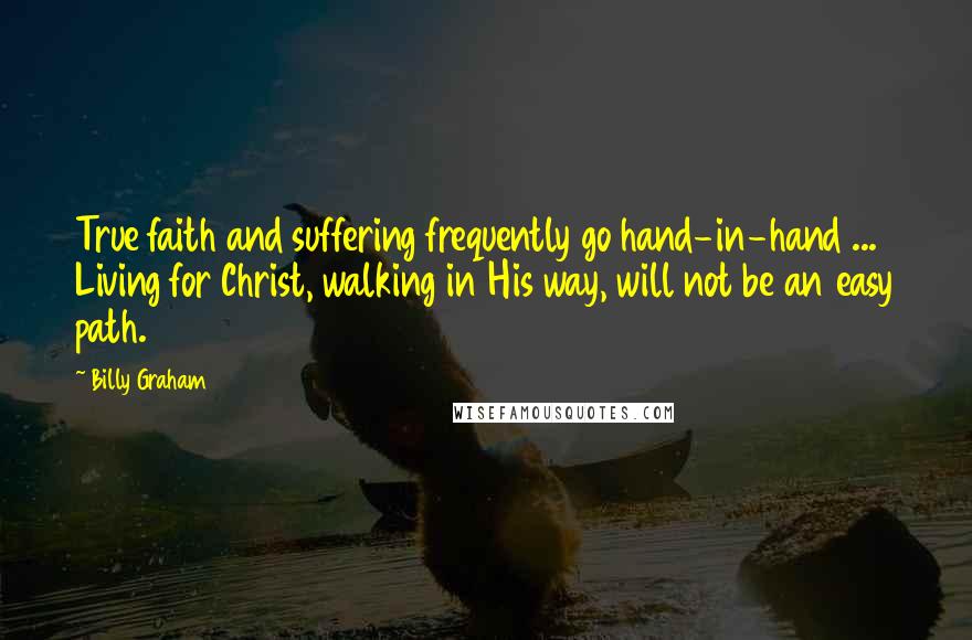 Billy Graham Quotes: True faith and suffering frequently go hand-in-hand ... Living for Christ, walking in His way, will not be an easy path.
