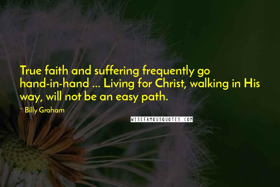 Billy Graham Quotes: True faith and suffering frequently go hand-in-hand ... Living for Christ, walking in His way, will not be an easy path.