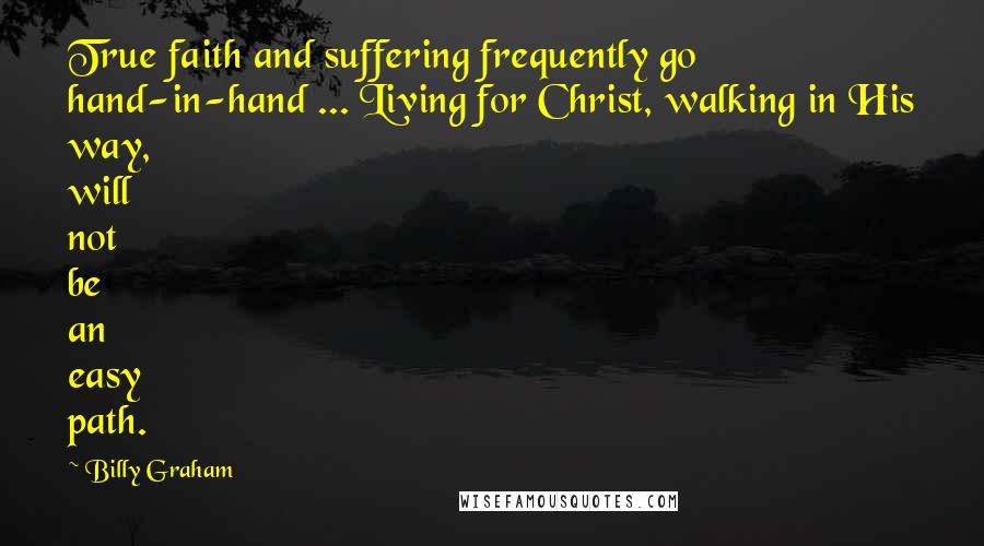 Billy Graham Quotes: True faith and suffering frequently go hand-in-hand ... Living for Christ, walking in His way, will not be an easy path.