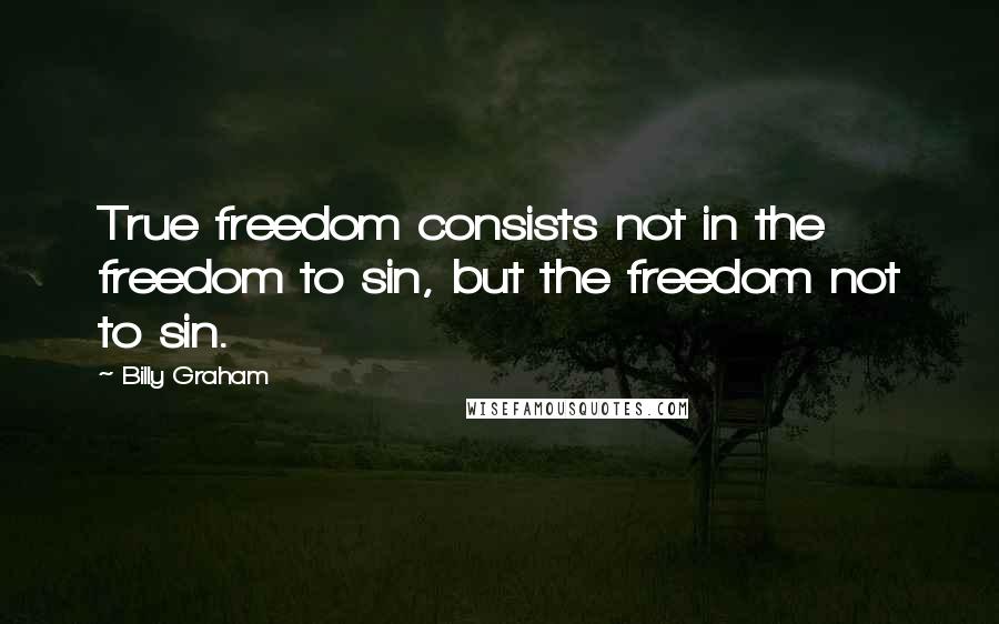 Billy Graham Quotes: True freedom consists not in the freedom to sin, but the freedom not to sin.