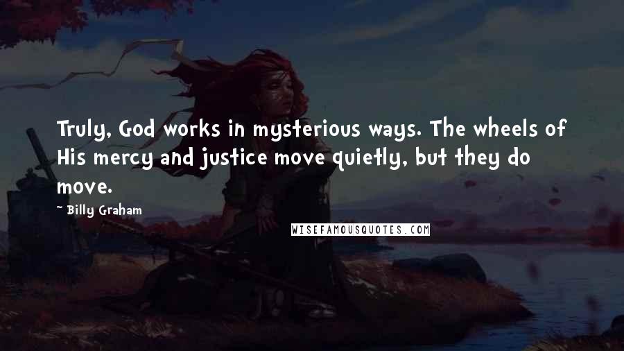 Billy Graham Quotes: Truly, God works in mysterious ways. The wheels of His mercy and justice move quietly, but they do move.