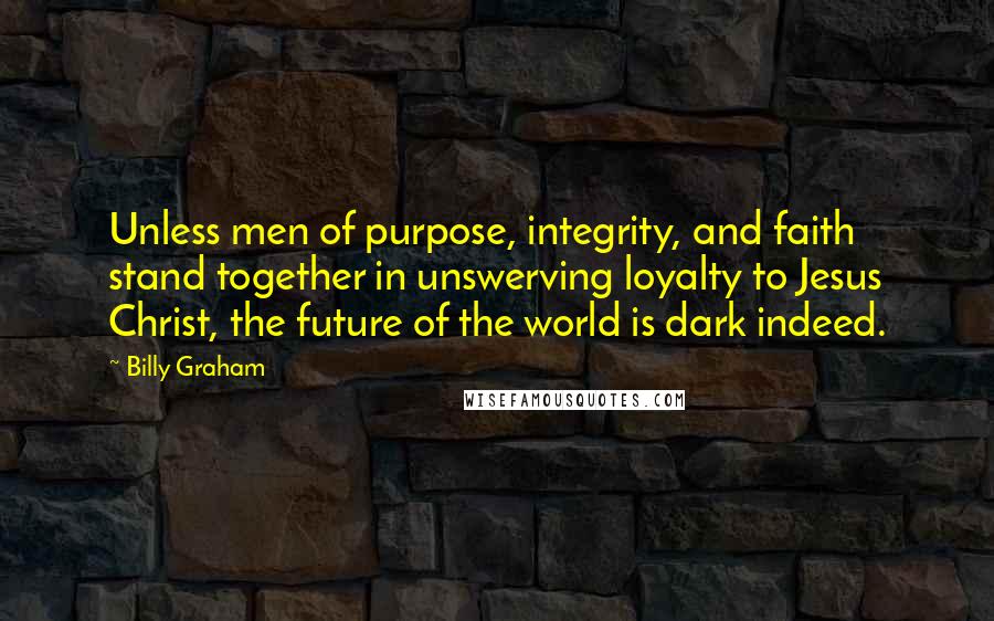 Billy Graham Quotes: Unless men of purpose, integrity, and faith stand together in unswerving loyalty to Jesus Christ, the future of the world is dark indeed.