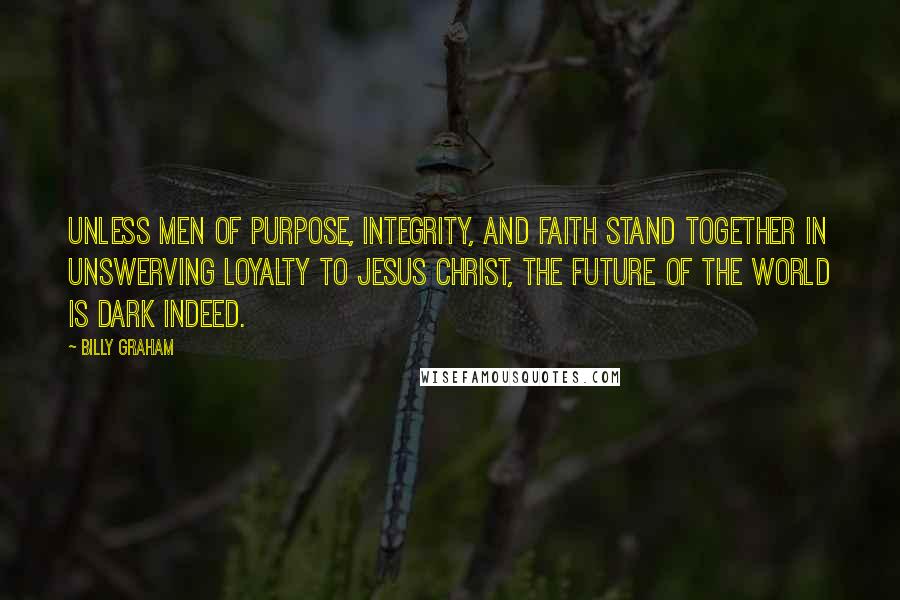 Billy Graham Quotes: Unless men of purpose, integrity, and faith stand together in unswerving loyalty to Jesus Christ, the future of the world is dark indeed.