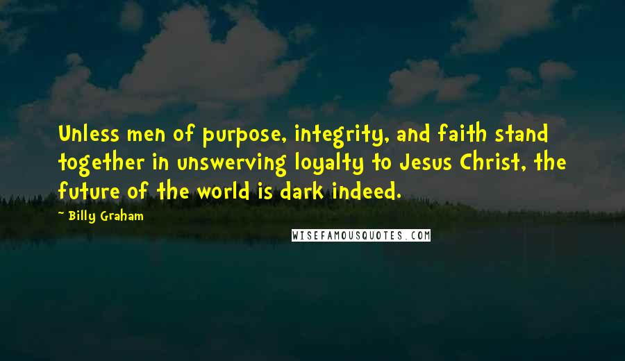 Billy Graham Quotes: Unless men of purpose, integrity, and faith stand together in unswerving loyalty to Jesus Christ, the future of the world is dark indeed.