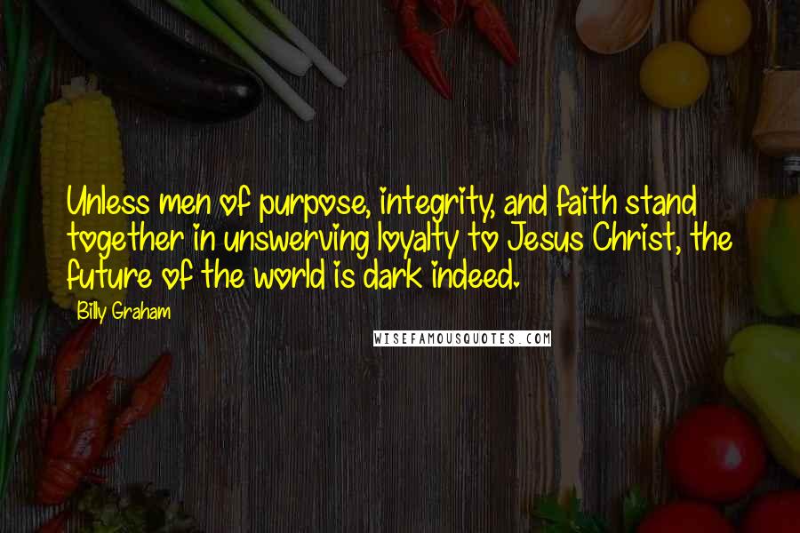 Billy Graham Quotes: Unless men of purpose, integrity, and faith stand together in unswerving loyalty to Jesus Christ, the future of the world is dark indeed.