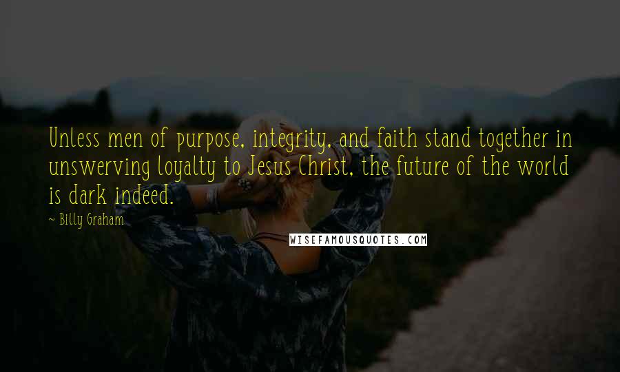 Billy Graham Quotes: Unless men of purpose, integrity, and faith stand together in unswerving loyalty to Jesus Christ, the future of the world is dark indeed.