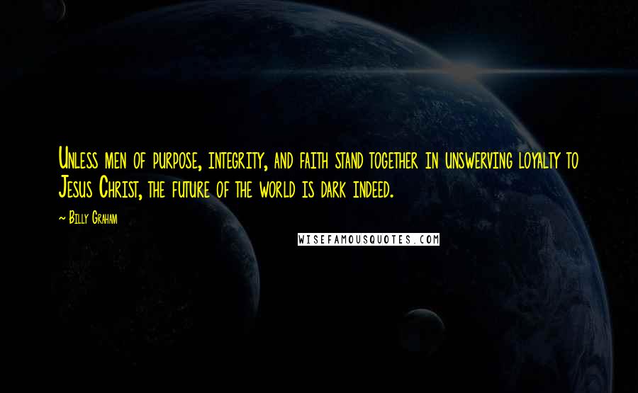 Billy Graham Quotes: Unless men of purpose, integrity, and faith stand together in unswerving loyalty to Jesus Christ, the future of the world is dark indeed.