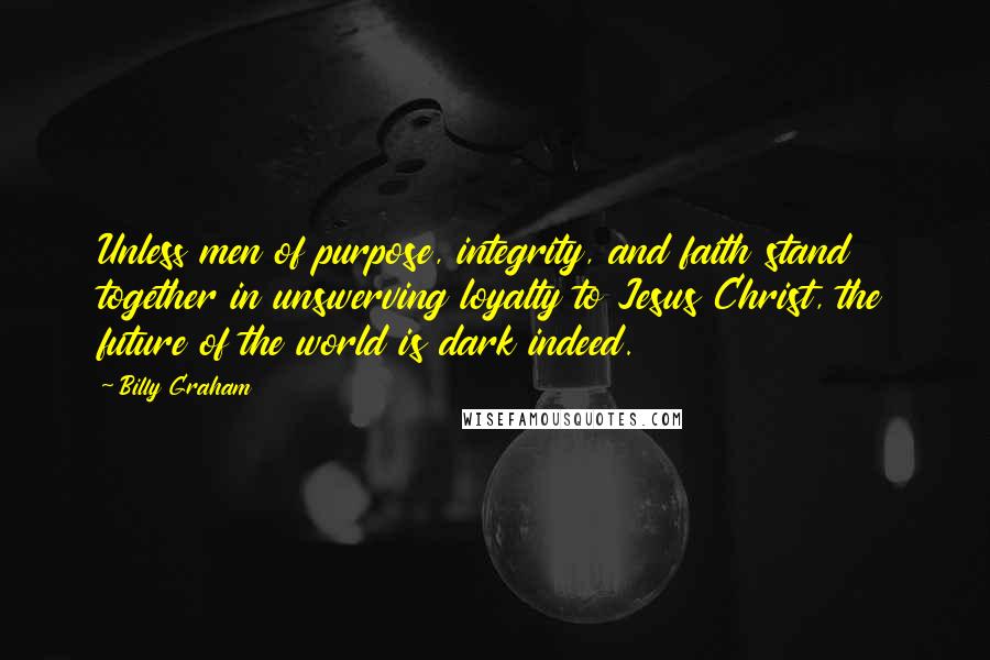 Billy Graham Quotes: Unless men of purpose, integrity, and faith stand together in unswerving loyalty to Jesus Christ, the future of the world is dark indeed.