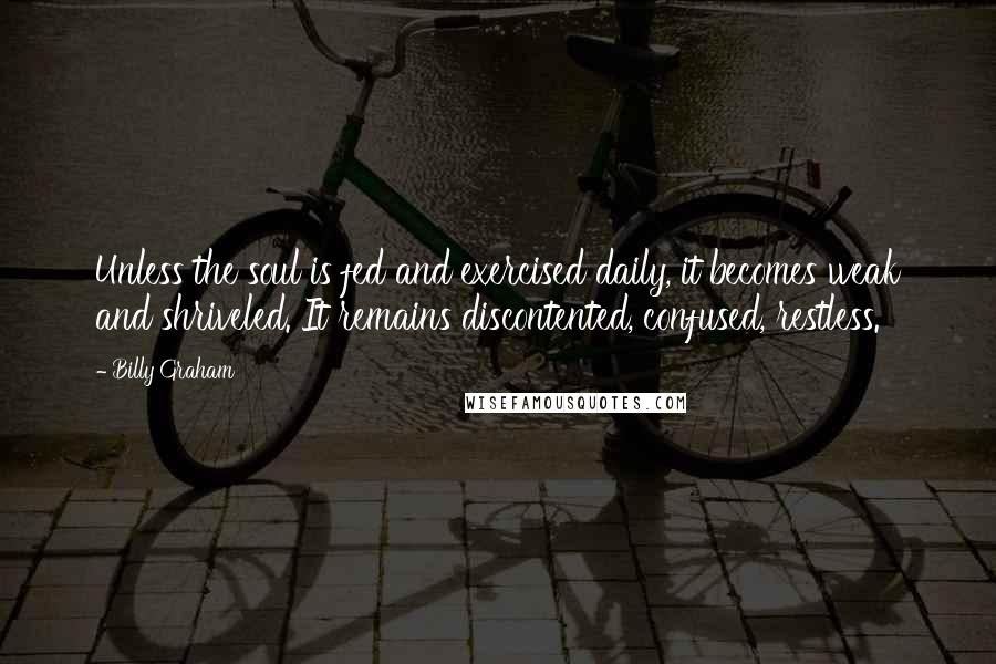 Billy Graham Quotes: Unless the soul is fed and exercised daily, it becomes weak and shriveled. It remains discontented, confused, restless.