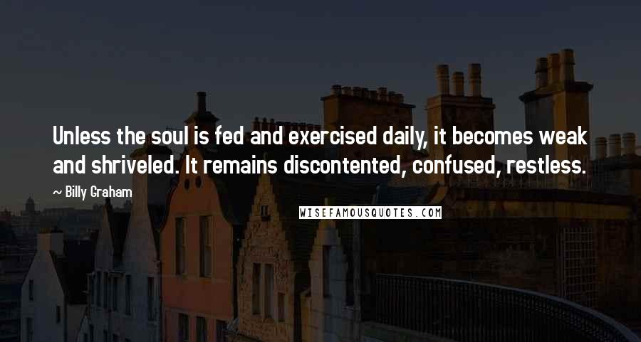 Billy Graham Quotes: Unless the soul is fed and exercised daily, it becomes weak and shriveled. It remains discontented, confused, restless.