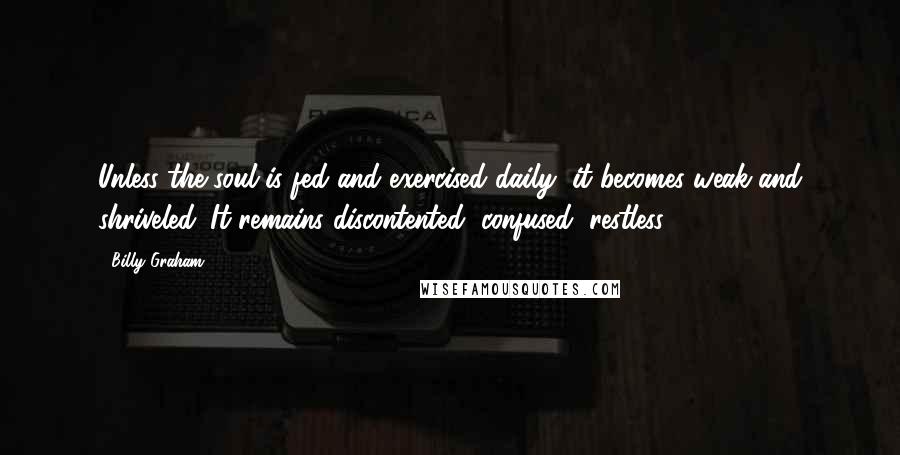 Billy Graham Quotes: Unless the soul is fed and exercised daily, it becomes weak and shriveled. It remains discontented, confused, restless.