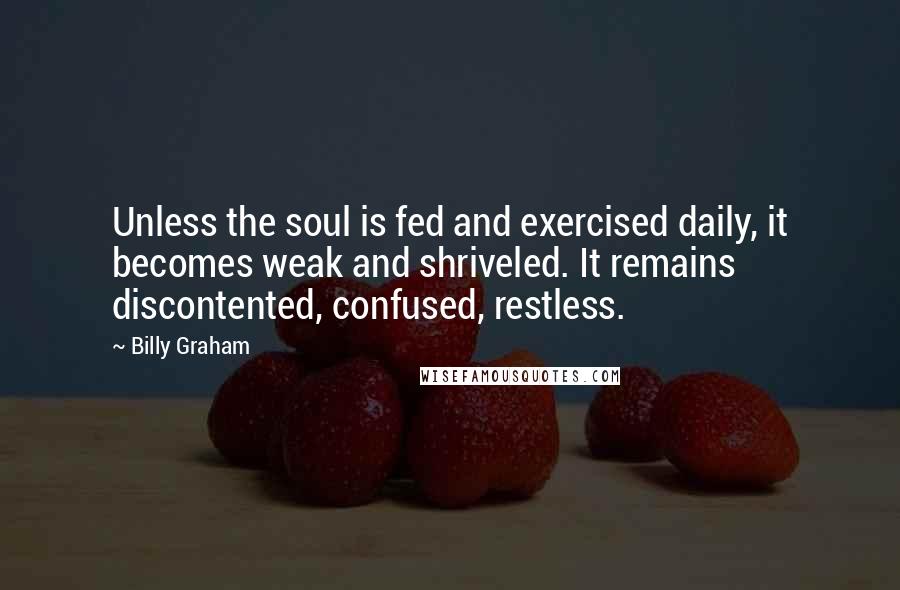 Billy Graham Quotes: Unless the soul is fed and exercised daily, it becomes weak and shriveled. It remains discontented, confused, restless.