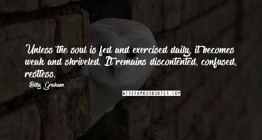 Billy Graham Quotes: Unless the soul is fed and exercised daily, it becomes weak and shriveled. It remains discontented, confused, restless.