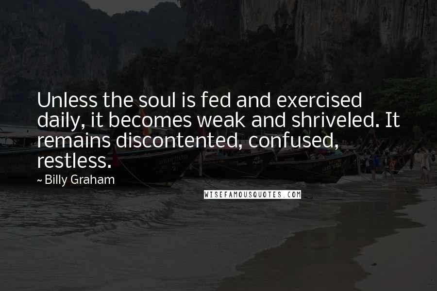 Billy Graham Quotes: Unless the soul is fed and exercised daily, it becomes weak and shriveled. It remains discontented, confused, restless.