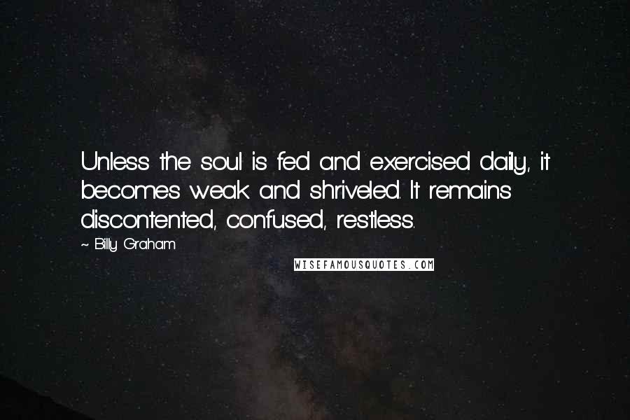 Billy Graham Quotes: Unless the soul is fed and exercised daily, it becomes weak and shriveled. It remains discontented, confused, restless.