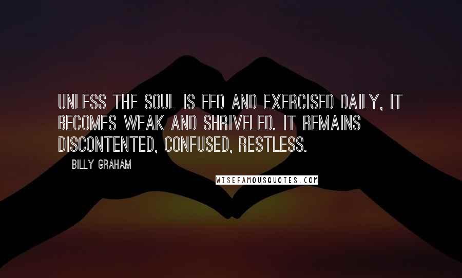 Billy Graham Quotes: Unless the soul is fed and exercised daily, it becomes weak and shriveled. It remains discontented, confused, restless.