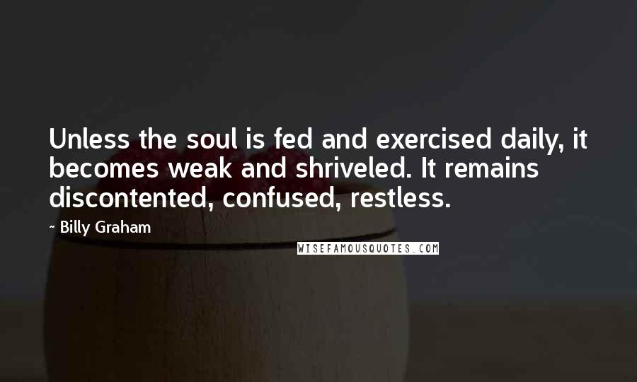 Billy Graham Quotes: Unless the soul is fed and exercised daily, it becomes weak and shriveled. It remains discontented, confused, restless.