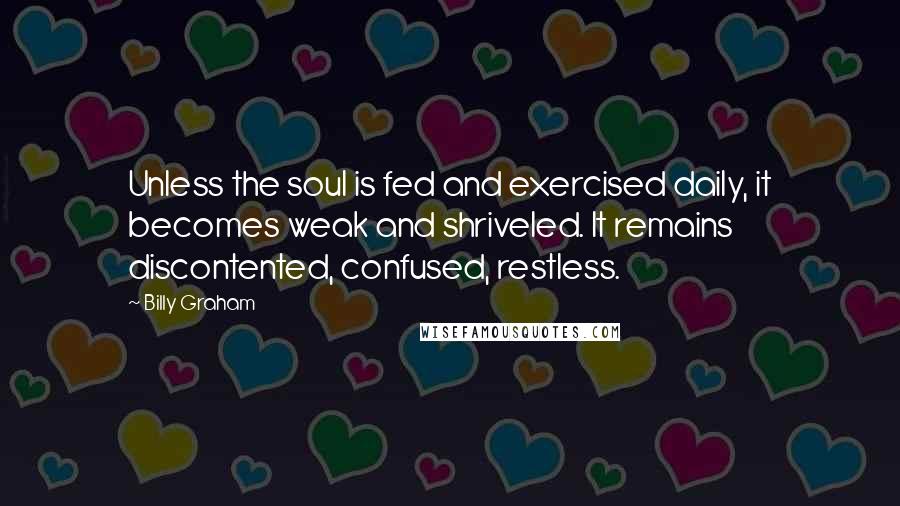 Billy Graham Quotes: Unless the soul is fed and exercised daily, it becomes weak and shriveled. It remains discontented, confused, restless.