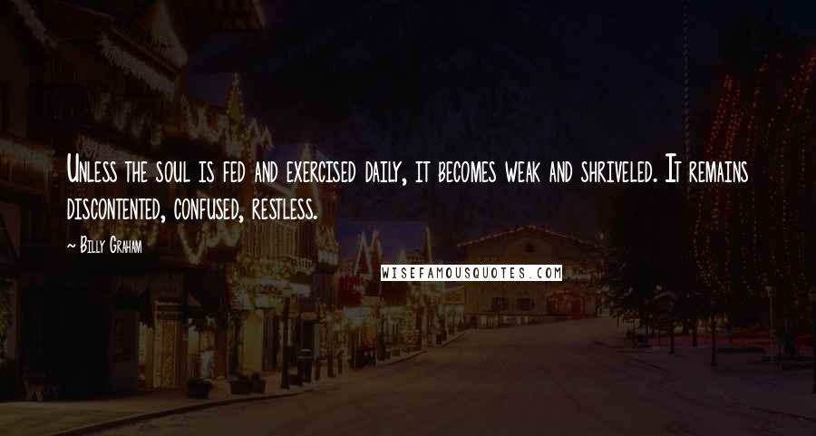 Billy Graham Quotes: Unless the soul is fed and exercised daily, it becomes weak and shriveled. It remains discontented, confused, restless.