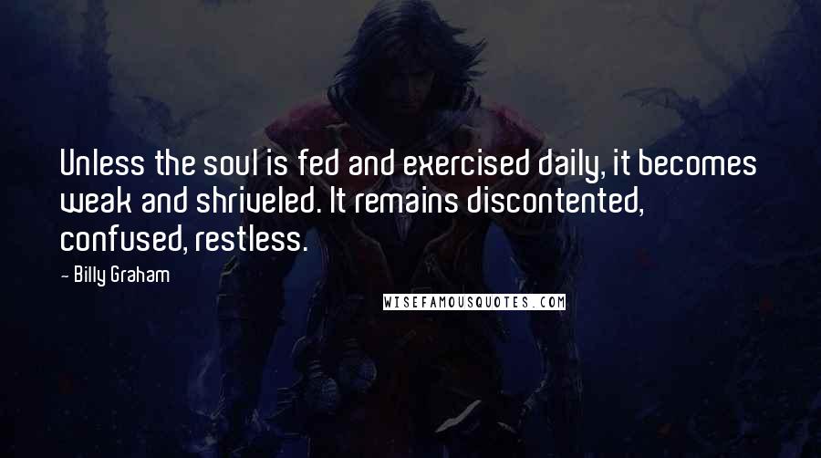 Billy Graham Quotes: Unless the soul is fed and exercised daily, it becomes weak and shriveled. It remains discontented, confused, restless.