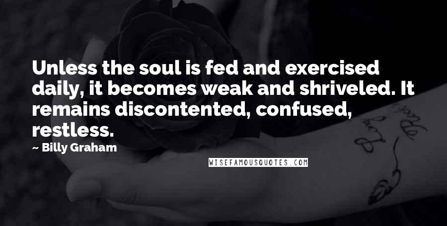 Billy Graham Quotes: Unless the soul is fed and exercised daily, it becomes weak and shriveled. It remains discontented, confused, restless.