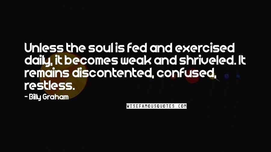 Billy Graham Quotes: Unless the soul is fed and exercised daily, it becomes weak and shriveled. It remains discontented, confused, restless.