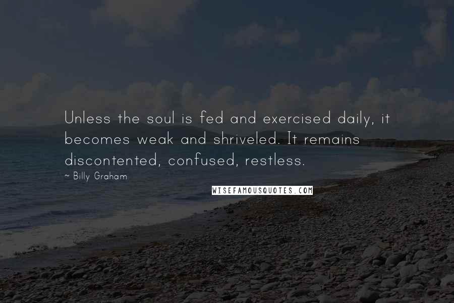 Billy Graham Quotes: Unless the soul is fed and exercised daily, it becomes weak and shriveled. It remains discontented, confused, restless.