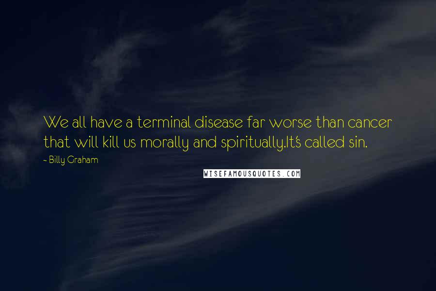 Billy Graham Quotes: We all have a terminal disease far worse than cancer that will kill us morally and spiritually.It's called sin.