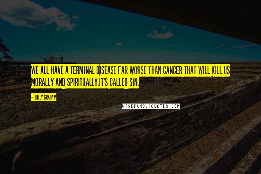 Billy Graham Quotes: We all have a terminal disease far worse than cancer that will kill us morally and spiritually.It's called sin.