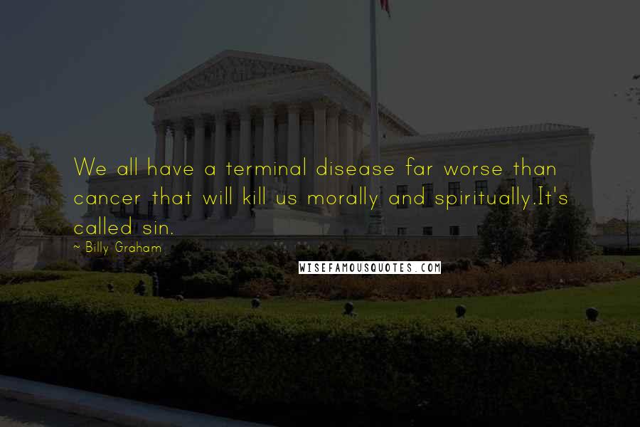 Billy Graham Quotes: We all have a terminal disease far worse than cancer that will kill us morally and spiritually.It's called sin.