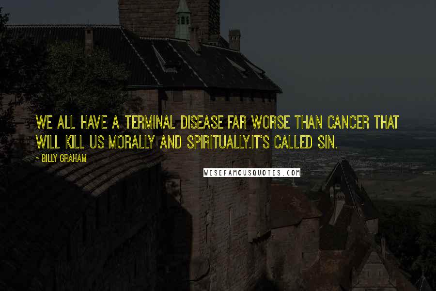 Billy Graham Quotes: We all have a terminal disease far worse than cancer that will kill us morally and spiritually.It's called sin.