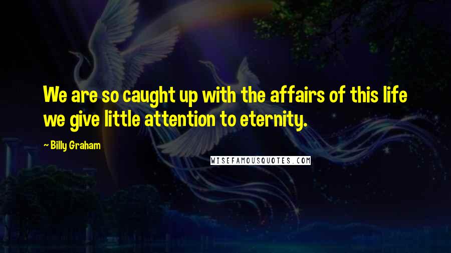 Billy Graham Quotes: We are so caught up with the affairs of this life we give little attention to eternity.